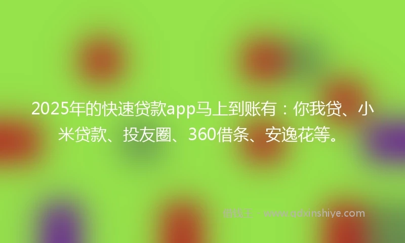 2025年的快速贷款app马上到账有：你我贷、小米贷款、投友圈、360借条、安逸花等。