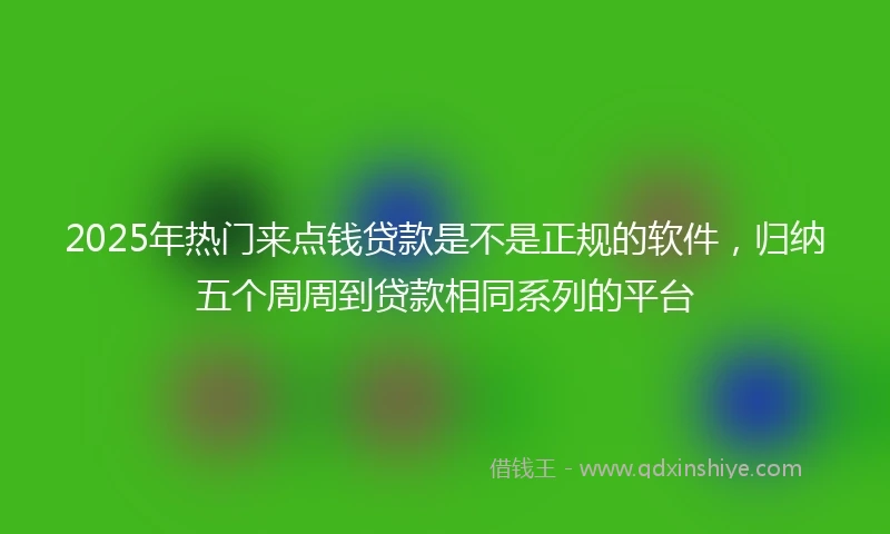 2025年热门来点钱贷款是不是正规的软件，归纳五个周周到贷款相同系列的平台