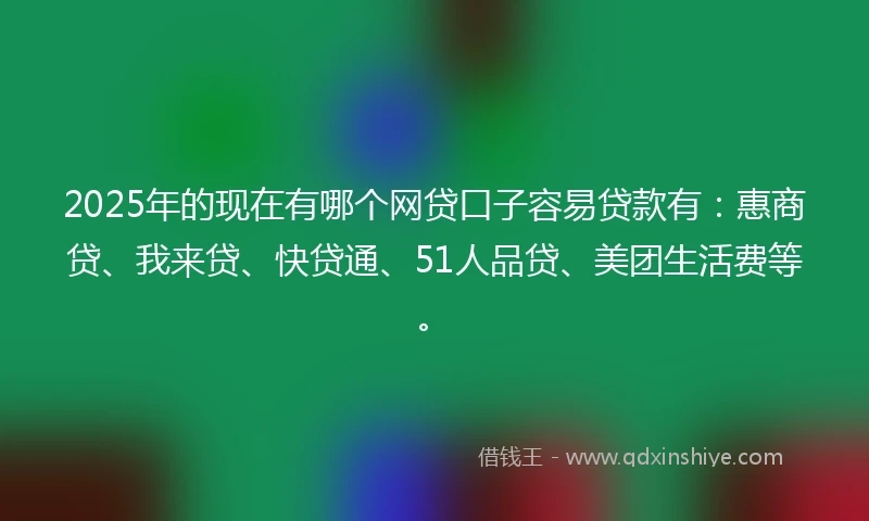 2025年的现在有哪个网贷口子容易贷款有：惠商贷、我来贷、快贷通、51人品贷、美团生活费等。