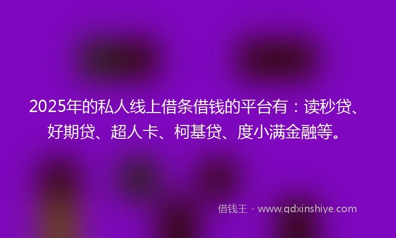 2025年的私人线上借条借钱的平台有：读秒贷、好期贷、超人卡、柯基贷、度小满金融等。