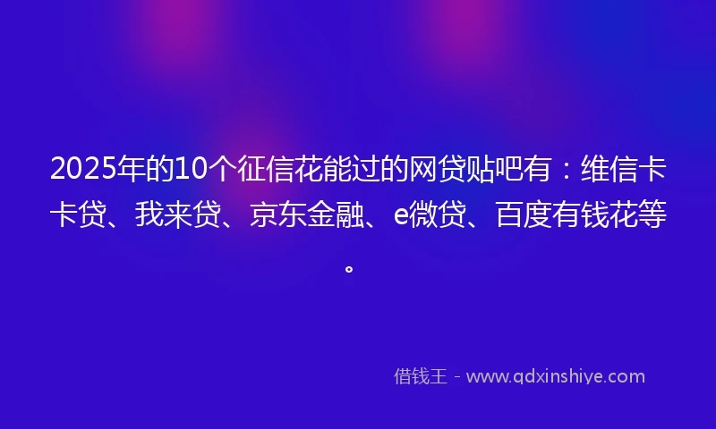 2025年的10个征信花能过的网贷贴吧有：维信卡卡贷、我来贷、京东金融、e微贷、百度有钱花等。
