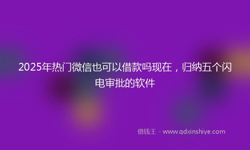 2025年热门微信也可以借款吗现在，归纳五个闪电审批的软件