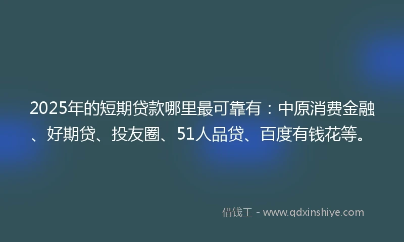 2025年的短期贷款哪里最可靠有：中原消费金融、好期贷、投友圈、51人品贷、百度有钱花等。