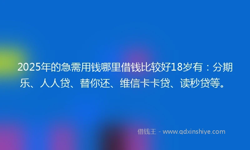 2025年的急需用钱哪里借钱比较好18岁有：分期乐、人人贷、替你还、维信卡卡贷、读秒贷等。