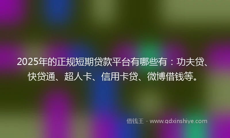 2025年的正规短期贷款平台有哪些有：功夫贷、快贷通、超人卡、信用卡贷、微博借钱等。