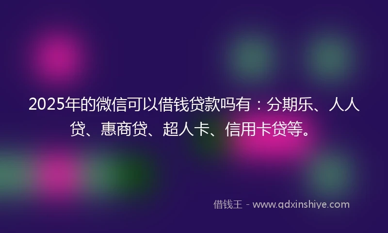 2025年的微信可以借钱贷款吗有：分期乐、人人贷、惠商贷、超人卡、信用卡贷等。