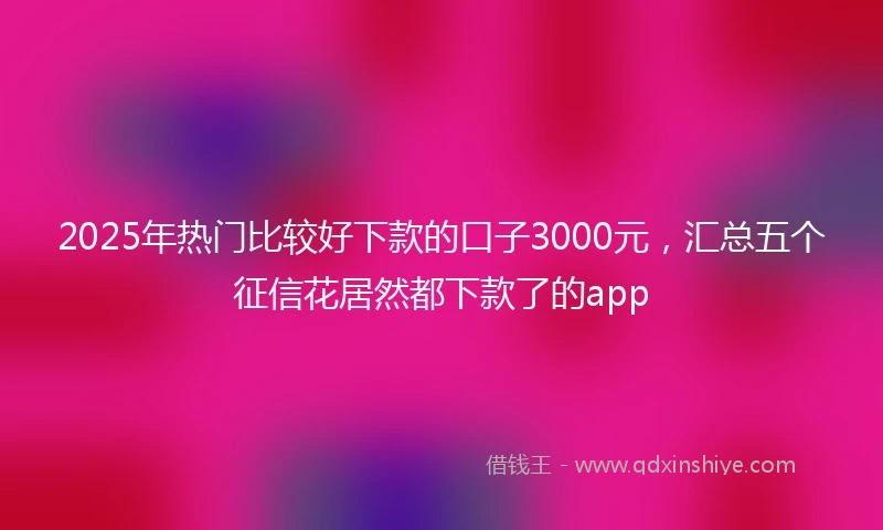 2025年热门比较好下款的口子3000元，汇总五个征信花居然都下款了的app