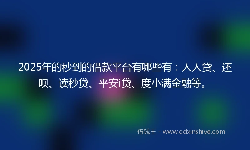 2025年的秒到的借款平台有哪些有：人人贷、还呗、读秒贷、平安i贷、度小满金融等。