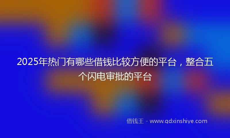 2025年热门有哪些借钱比较方便的平台，整合五个闪电审批的平台