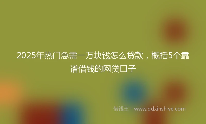2025年热门急需一万块钱怎么贷款，概括5个靠谱借钱的网贷口子