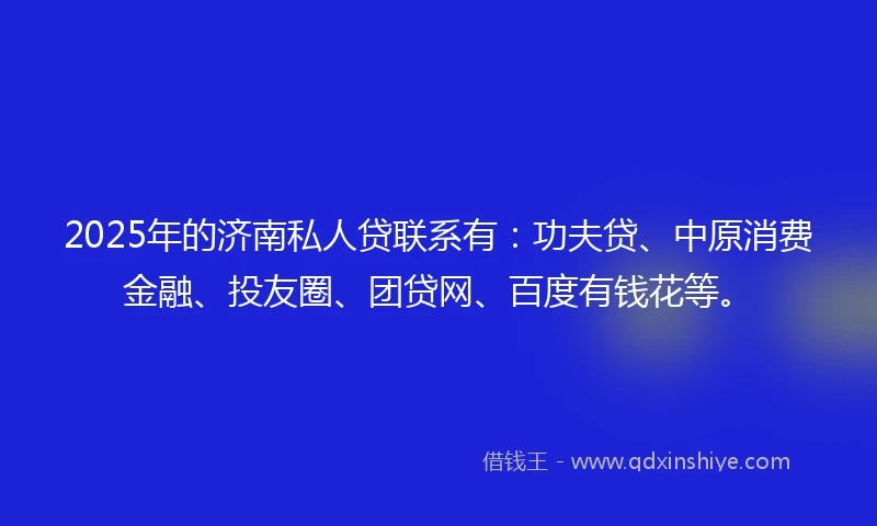 2025年的济南私人贷联系有：功夫贷、中原消费金融、投友圈、团贷网、百度有钱花等。