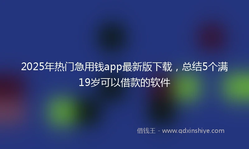 2025年热门急用钱app最新版下载，总结5个满19岁可以借款的软件