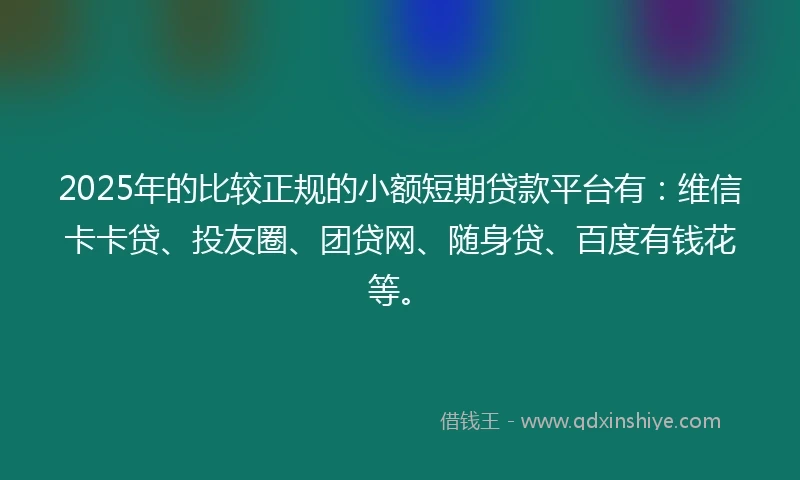 2025年的比较正规的小额短期贷款平台有：维信卡卡贷、投友圈、团贷网、随身贷、百度有钱花等。