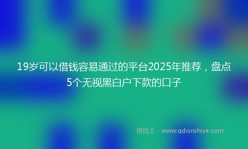 19岁可以借钱容易通过的平台2025年推荐，盘点5个无视黑白户下款的口子