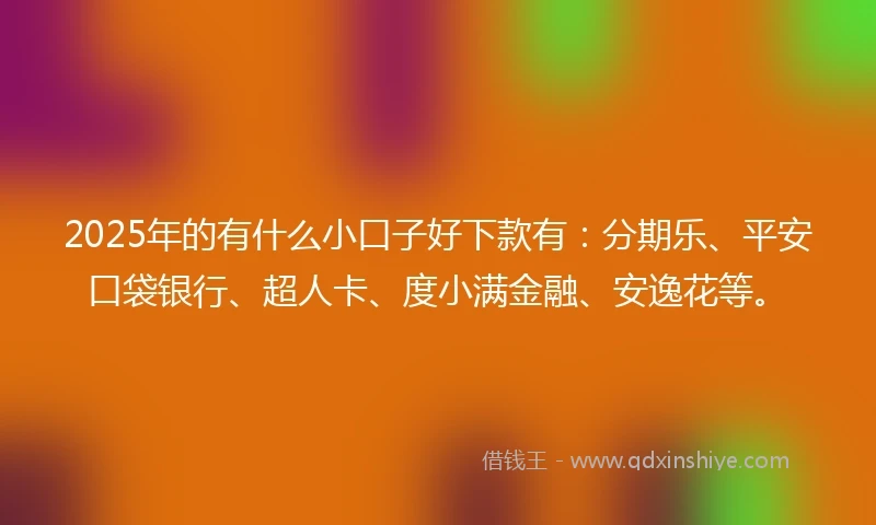 2025年的有什么小口子好下款有：分期乐、平安口袋银行、超人卡、度小满金融、安逸花等。