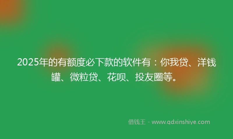 2025年的有额度必下款的软件有：你我贷、洋钱罐、微粒贷、花呗、投友圈等。