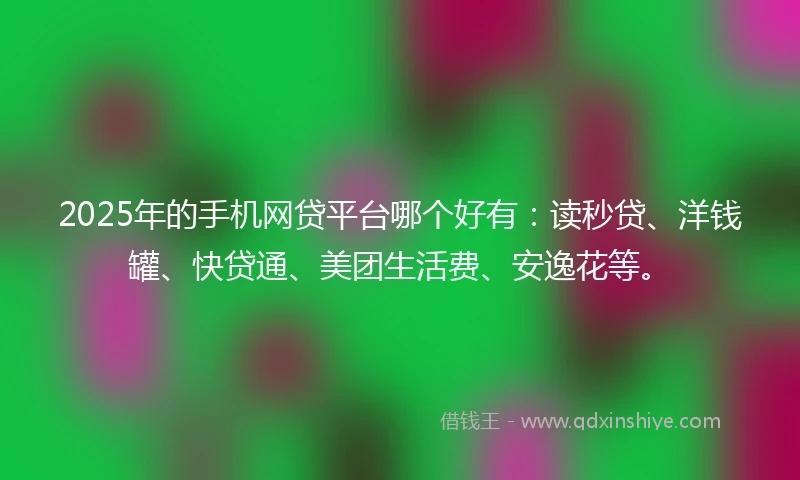 2025年的手机网贷平台哪个好有：读秒贷、洋钱罐、快贷通、美团生活费、安逸花等。