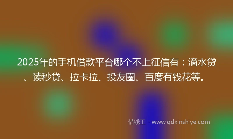 2025年的手机借款平台哪个不上征信有：滴水贷、读秒贷、拉卡拉、投友圈、百度有钱花等。