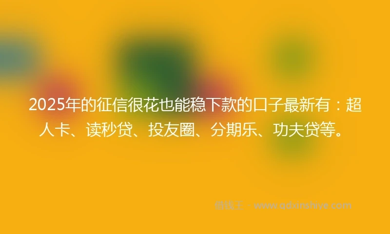 2025年的征信很花也能稳下款的口子最新有：超人卡、读秒贷、投友圈、分期乐、功夫贷等。