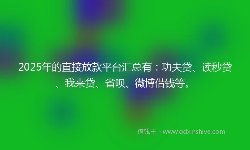 2025年的直接放款平台汇总有：功夫贷、读秒贷、我来贷、省呗、微博借钱等。