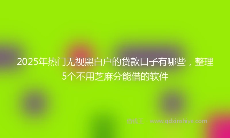 2025年热门无视黑白户的贷款口子有哪些，整理5个不用芝麻分能借的软件