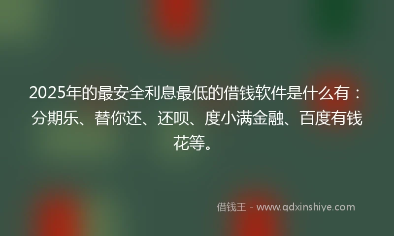2025年的最安全利息最低的借钱软件是什么有：分期乐、替你还、还呗、度小满金融、百度有钱花等。