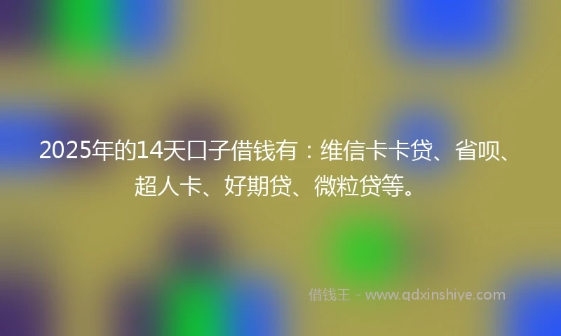 2025年的14天口子借钱有：维信卡卡贷、省呗、超人卡、好期贷、微粒贷等。