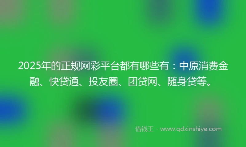 2025年的正规网彩平台都有哪些有：中原消费金融、快贷通、投友圈、团贷网、随身贷等。