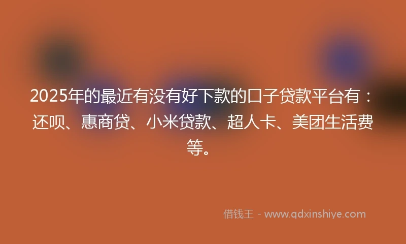 2025年的最近有没有好下款的口子贷款平台有：还呗、惠商贷、小米贷款、超人卡、美团生活费等。