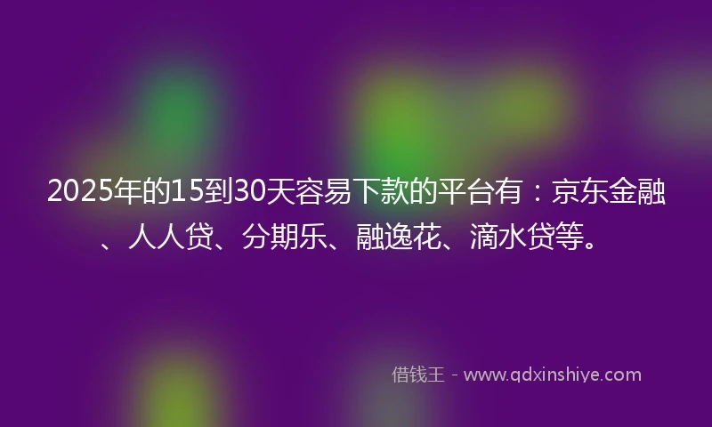 2025年的15到30天容易下款的平台有：京东金融、人人贷、分期乐、融逸花、滴水贷等。