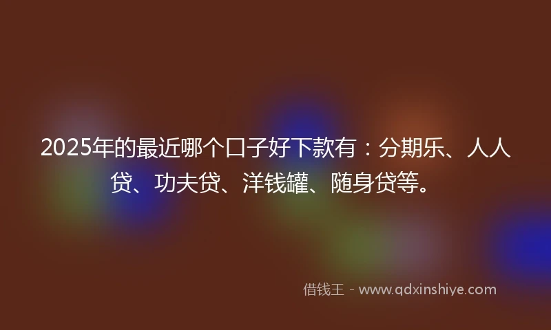 2025年的最近哪个口子好下款有：分期乐、人人贷、功夫贷、洋钱罐、随身贷等。