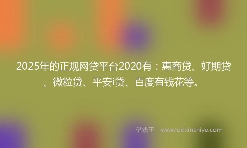 2025年的正规网贷平台2020有：惠商贷、好期贷、微粒贷、平安i贷、百度有钱花等。