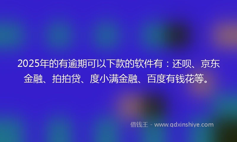 2025年的有逾期可以下款的软件有：还呗、京东金融、拍拍贷、度小满金融、百度有钱花等。
