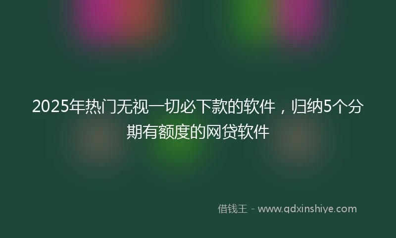 2025年热门无视一切必下款的软件，归纳5个分期有额度的网贷软件