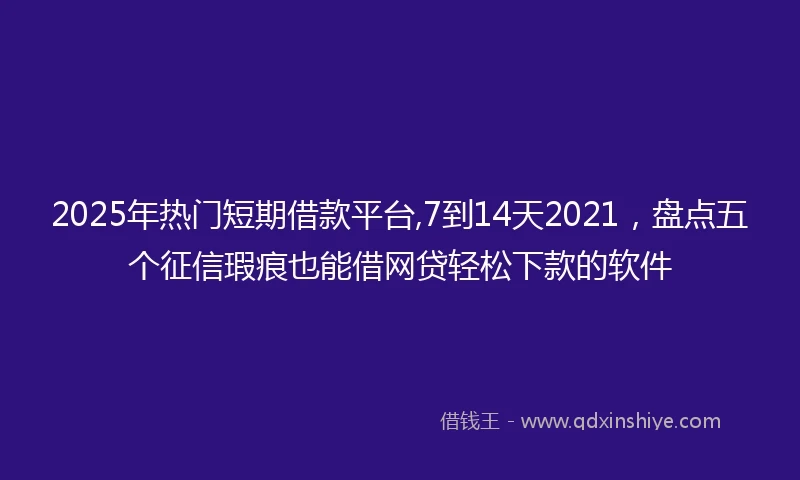 2025年热门短期借款平台,7到14天2021，盘点五个征信瑕疵也能借网贷轻松下款的软件