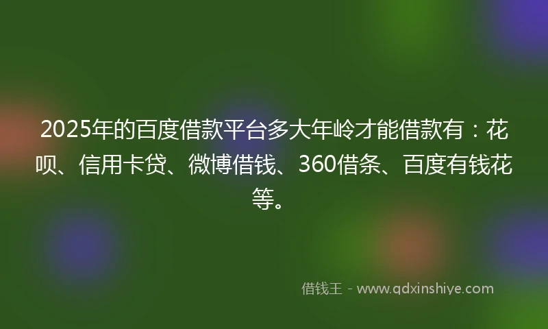 2025年的百度借款平台多大年岭才能借款有：花呗、信用卡贷、微博借钱、360借条、百度有钱花等。