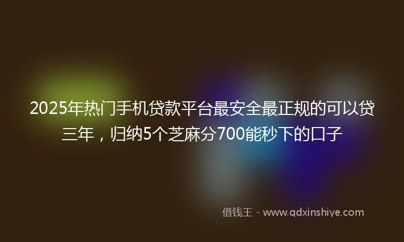 2025年热门手机贷款平台最安全最正规的可以贷三年，归纳5个芝麻分700能秒下的口子