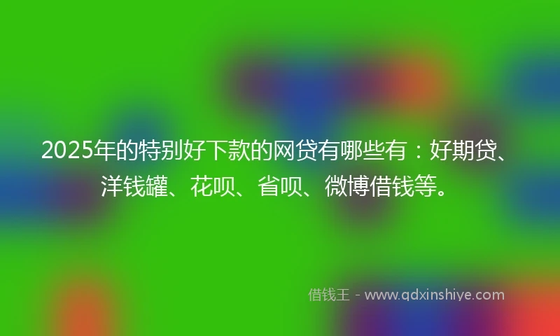 2025年的特别好下款的网贷有哪些有：好期贷、洋钱罐、花呗、省呗、微博借钱等。