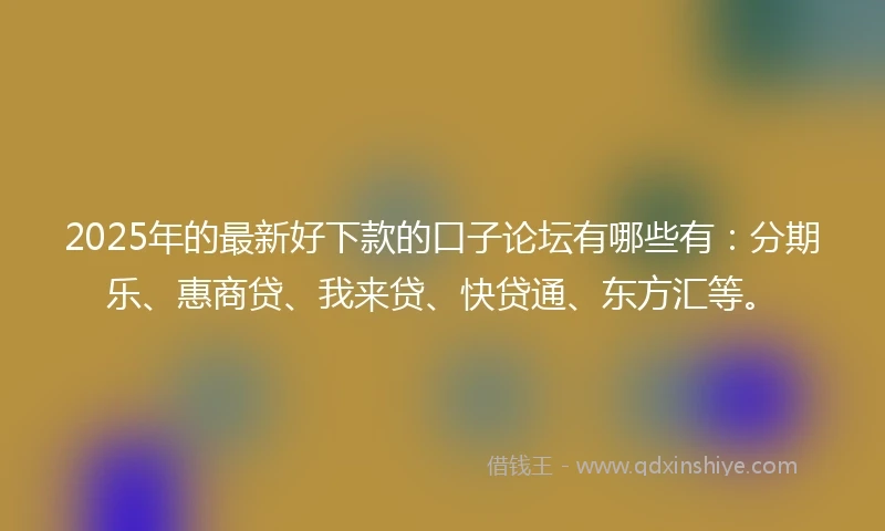 2025年的最新好下款的口子论坛有哪些有：分期乐、惠商贷、我来贷、快贷通、东方汇等。