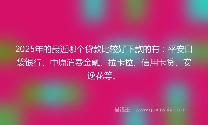 2025年的最近哪个贷款比较好下款的有：平安口袋银行、中原消费金融、拉卡拉、信用卡贷、安逸花等。
