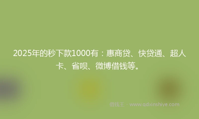 2025年的秒下款1000有:惠商贷、快贷通、超人卡、省呗、微博借钱等。