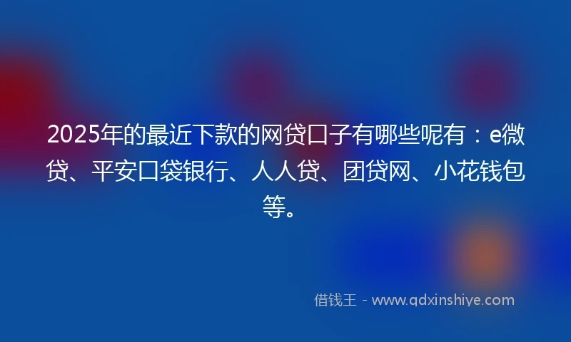 2025年的最近下款的网贷口子有哪些呢有：e微贷、平安口袋银行、人人贷、团贷网、小花钱包等。