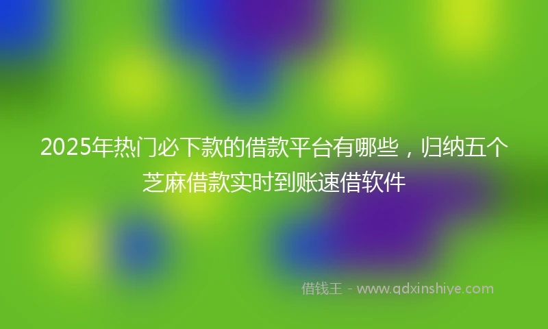 2025年热门必下款的借款平台有哪些，归纳五个芝麻借款实时到账速借软件
