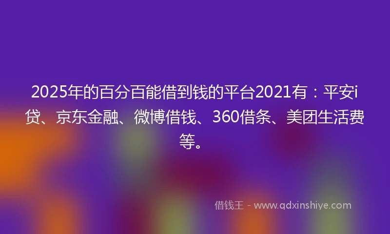 2025年的百分百能借到钱的平台2021有：平安i贷、京东金融、微博借钱、360借条、美团生活费等。