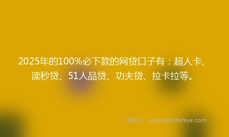 2025年的100%必下款的网贷口子有：超人卡、读秒贷、51人品贷、功夫贷、拉卡拉等。