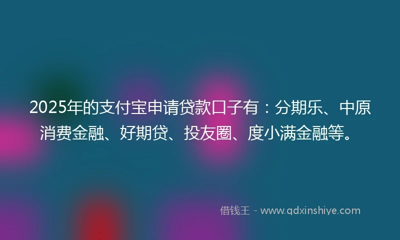 2025年的支付宝申请贷款口子有：分期乐、中原消费金融、好期贷、投友圈、度小满金融等。