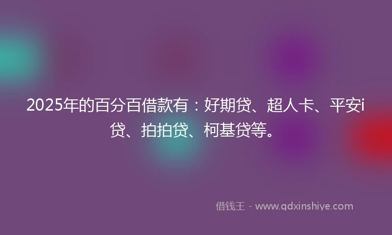2025年的百分百借款有：好期贷、超人卡、平安i贷、拍拍贷、柯基贷等。