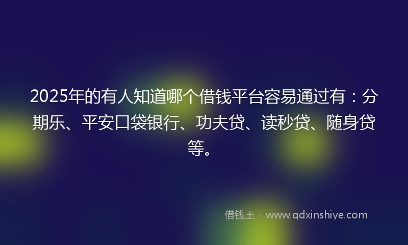 2025年的有人知道哪个借钱平台容易通过有：分期乐、平安口袋银行、功夫贷、读秒贷、随身贷等。