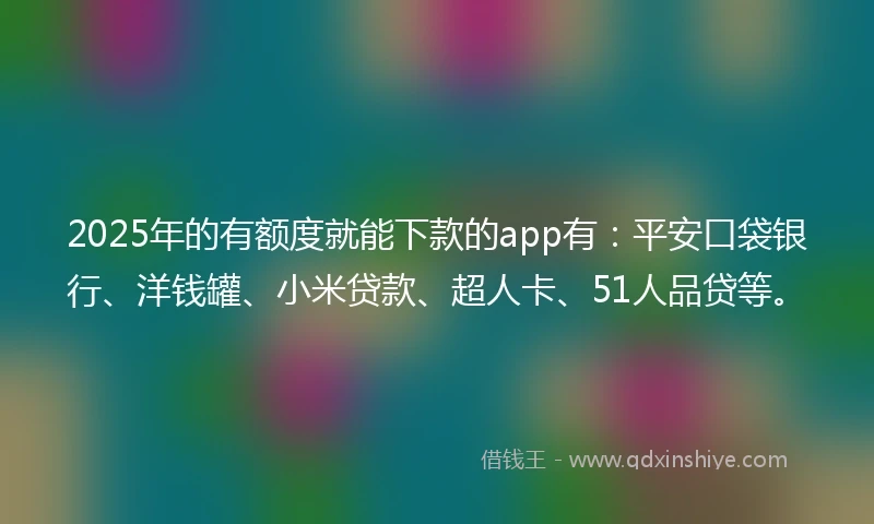 2025年的有额度就能下款的app有：平安口袋银行、洋钱罐、小米贷款、超人卡、51人品贷等。