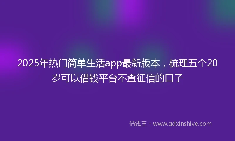 2025年热门简单生活app最新版本，梳理五个20岁可以借钱平台不查征信的口子